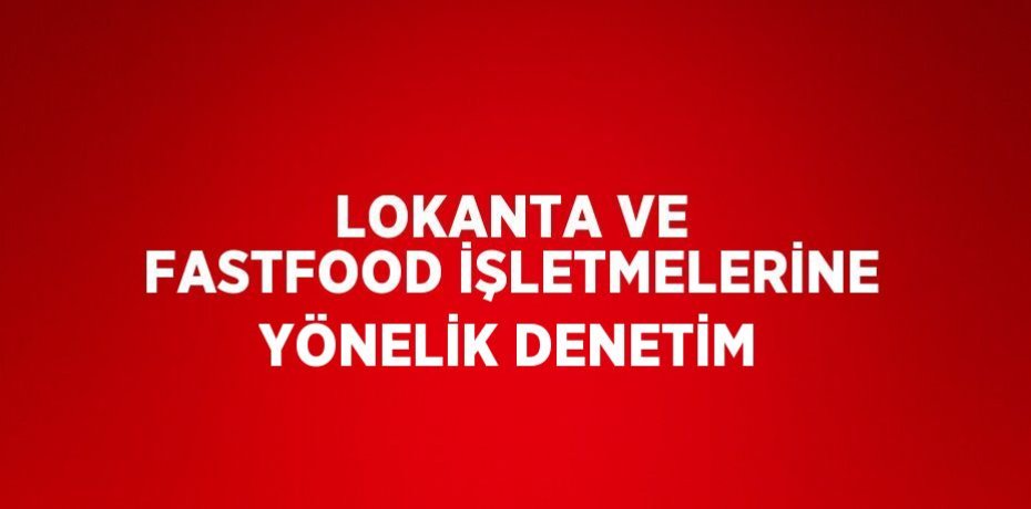 LOKANTA VE FASTFOOD İŞLETMELERİNE YÖNELİK DENETİM