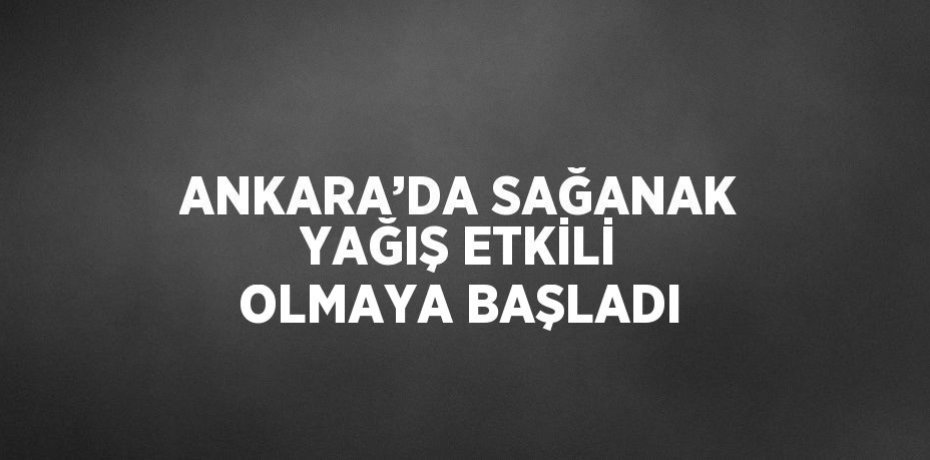 ANKARA’DA SAĞANAK YAĞIŞ ETKİLİ OLMAYA BAŞLADI