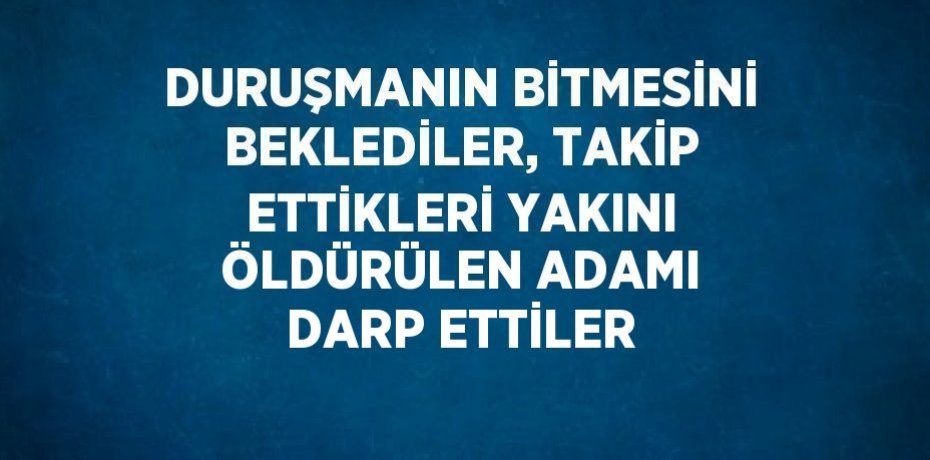DURUŞMANIN BİTMESİNİ BEKLEDİLER, TAKİP ETTİKLERİ YAKINI ÖLDÜRÜLEN ADAMI DARP ETTİLER
