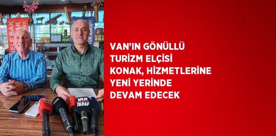 VAN’IN GÖNÜLLÜ TURİZM ELÇİSİ KONAK, HİZMETLERİNE YENİ YERİNDE DEVAM EDECEK