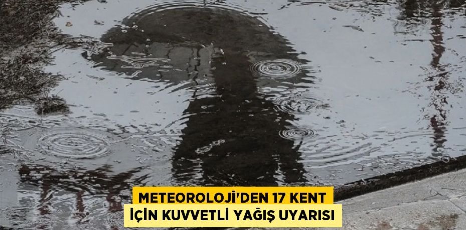 Meteoroloji'den 17 kent için kuvvetli yağış uyarısı