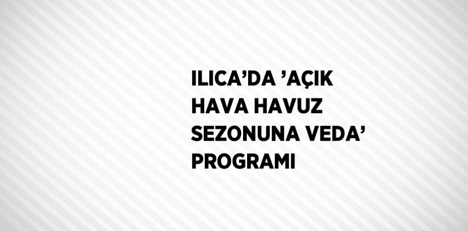 ILICA’DA ’AÇIK HAVA HAVUZ SEZONUNA VEDA’ PROGRAMI