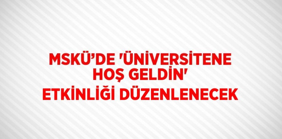 MSKÜ’DE 'ÜNİVERSİTENE HOŞ GELDİN' ETKİNLİĞİ DÜZENLENECEK