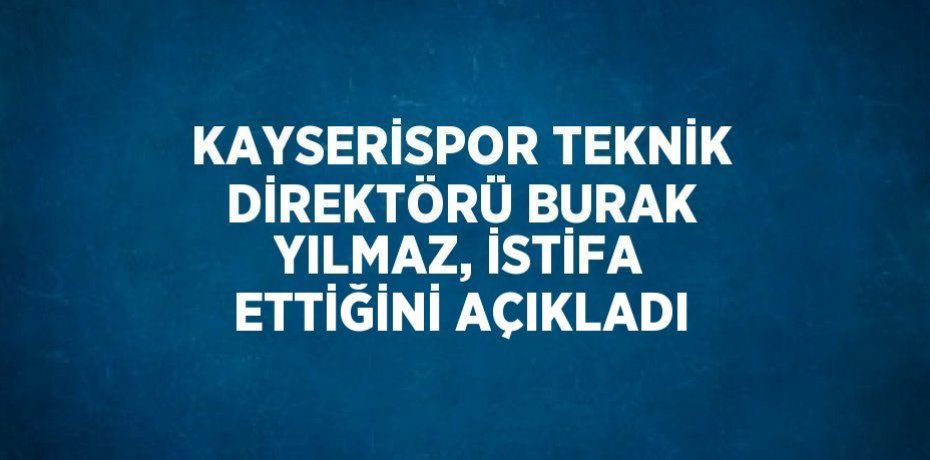 KAYSERİSPOR TEKNİK DİREKTÖRÜ BURAK YILMAZ, İSTİFA ETTİĞİNİ AÇIKLADI