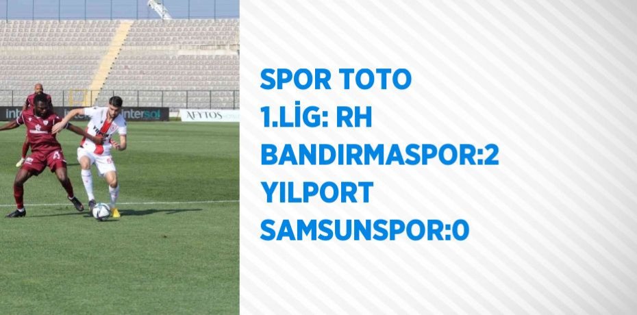 SPOR TOTO 1.LİG: RH BANDIRMASPOR:2  YILPORT SAMSUNSPOR:0