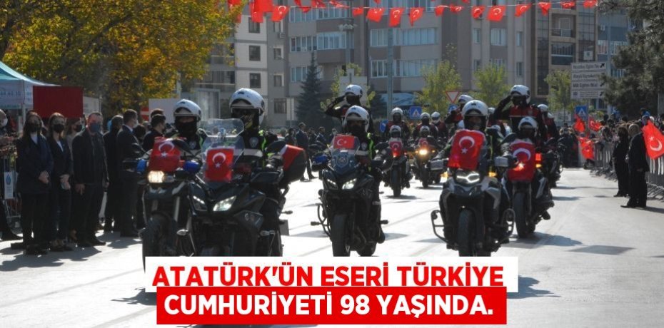 Atatürk’ün eseri Türkiye Cumhuriyeti 98 yaşında.