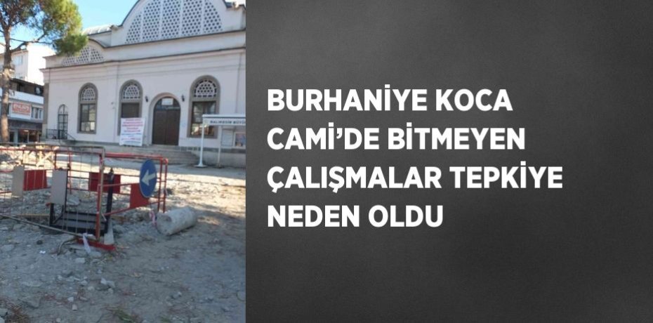 BURHANİYE KOCA CAMİ’DE BİTMEYEN ÇALIŞMALAR TEPKİYE NEDEN OLDU