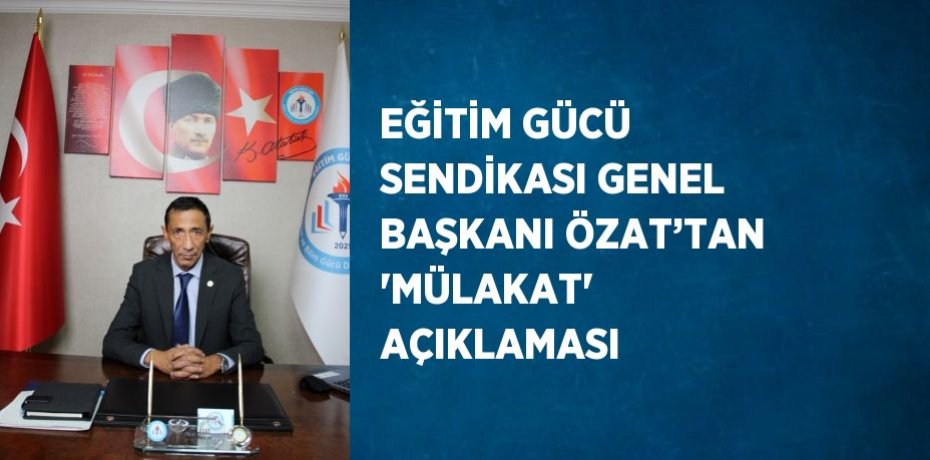EĞİTİM GÜCÜ SENDİKASI GENEL BAŞKANI ÖZAT’TAN 'MÜLAKAT' AÇIKLAMASI