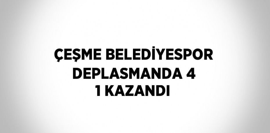 ÇEŞME BELEDİYESPOR DEPLASMANDA 4 1 KAZANDI