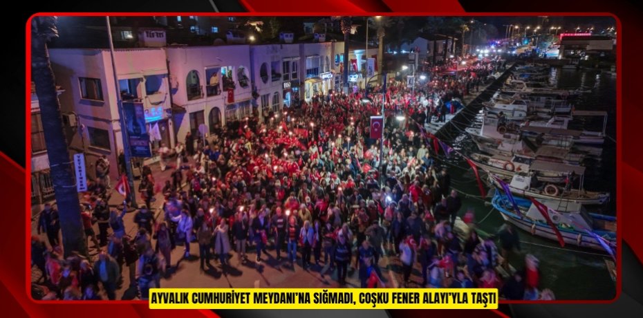 AYVALIK CUMHURİYET MEYDANI’NA SIĞMADI, COŞKU FENER ALAYI’YLA TAŞTI