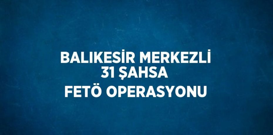 BALIKESİR MERKEZLİ 31 ŞAHSA FETÖ OPERASYONU