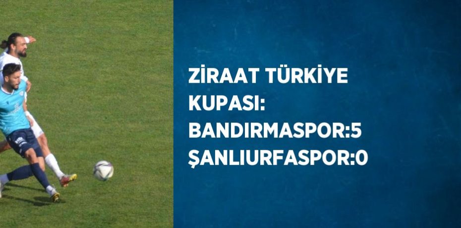 ZİRAAT TÜRKİYE KUPASI: BANDIRMASPOR:5 ŞANLIURFASPOR:0