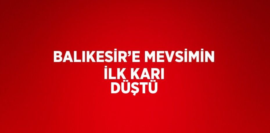 BALIKESİR’E MEVSİMİN İLK KARI DÜŞTÜ