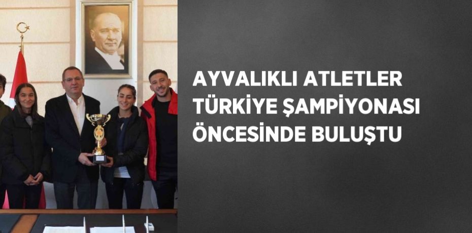 AYVALIKLI ATLETLER TÜRKİYE ŞAMPİYONASI ÖNCESİNDE BULUŞTU