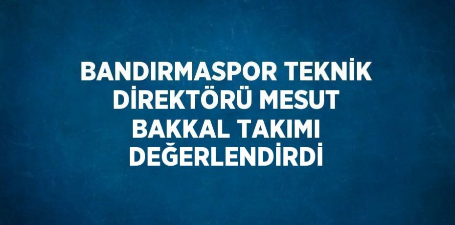 BANDIRMASPOR TEKNİK DİREKTÖRÜ MESUT BAKKAL TAKIMI DEĞERLENDİRDİ