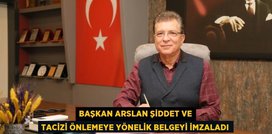 BAŞKAN ARSLAN ŞİDDET VE TACİZİ ÖNLEMEYE YÖNELİK BELGEYİ İMZALADI