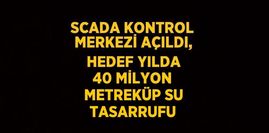 SCADA KONTROL MERKEZİ AÇILDI, HEDEF YILDA 40 MİLYON METREKÜP SU TASARRUFU