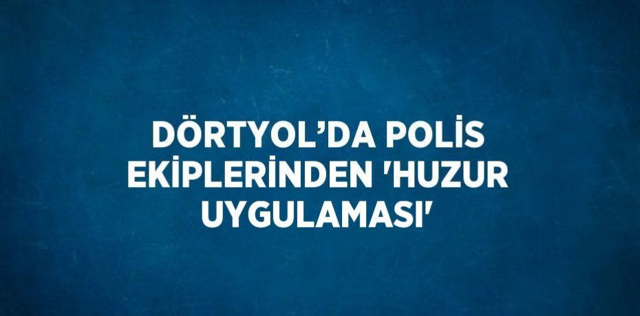 DÖRTYOL’DA POLİS EKİPLERİNDEN 'HUZUR UYGULAMASI'