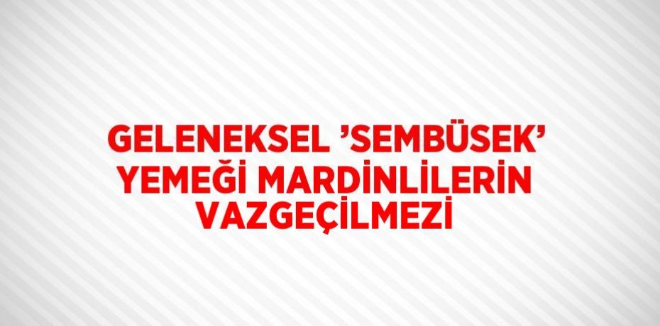GELENEKSEL ’SEMBÜSEK’ YEMEĞİ MARDİNLİLERİN VAZGEÇİLMEZİ