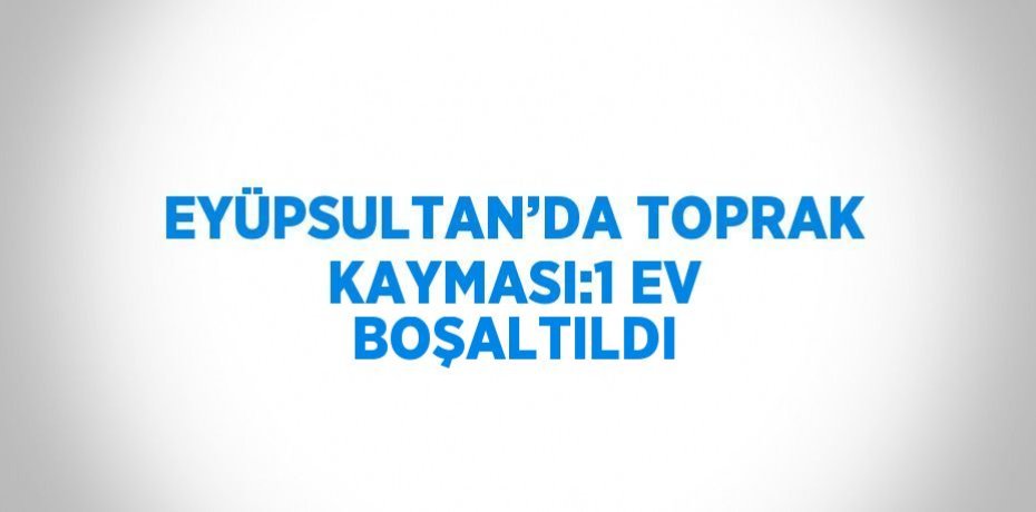 EYÜPSULTAN’DA TOPRAK KAYMASI:1 EV BOŞALTILDI