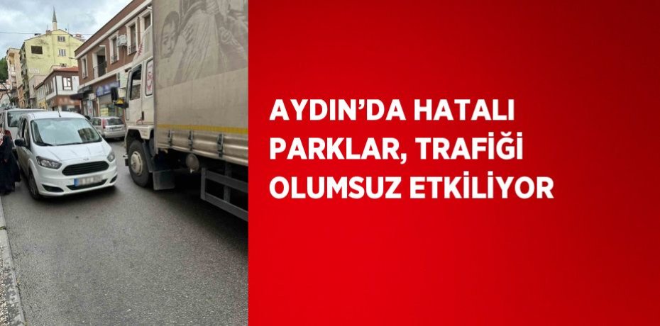 AYDIN’DA HATALI PARKLAR, TRAFİĞİ OLUMSUZ ETKİLİYOR