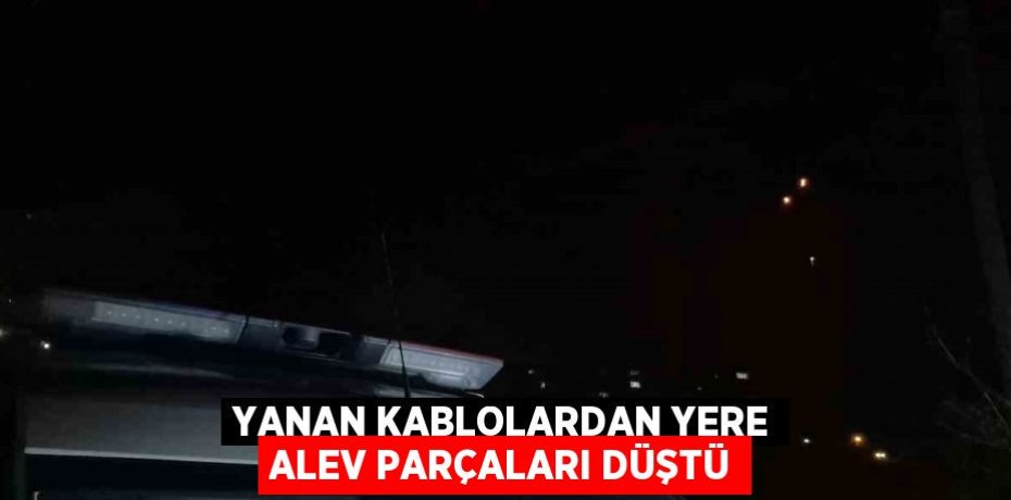 YANAN KABLOLARDAN YERE ALEV PARÇALARI DÜŞTÜ
