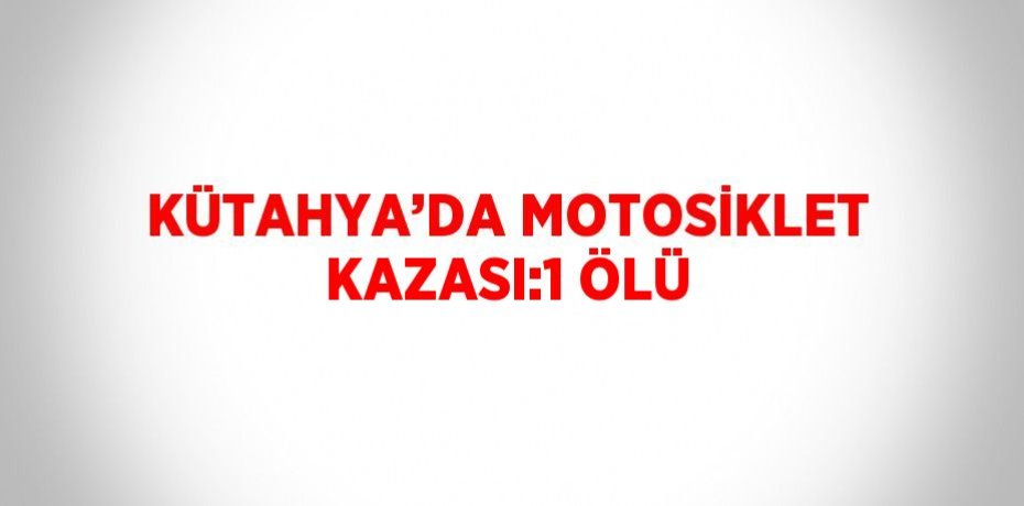 KÜTAHYA’DA MOTOSİKLET KAZASI:1 ÖLÜ