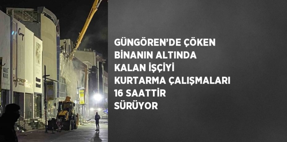 GÜNGÖREN’DE ÇÖKEN BİNANIN ALTINDA KALAN İŞÇİYİ KURTARMA ÇALIŞMALARI 16 SAATTİR SÜRÜYOR