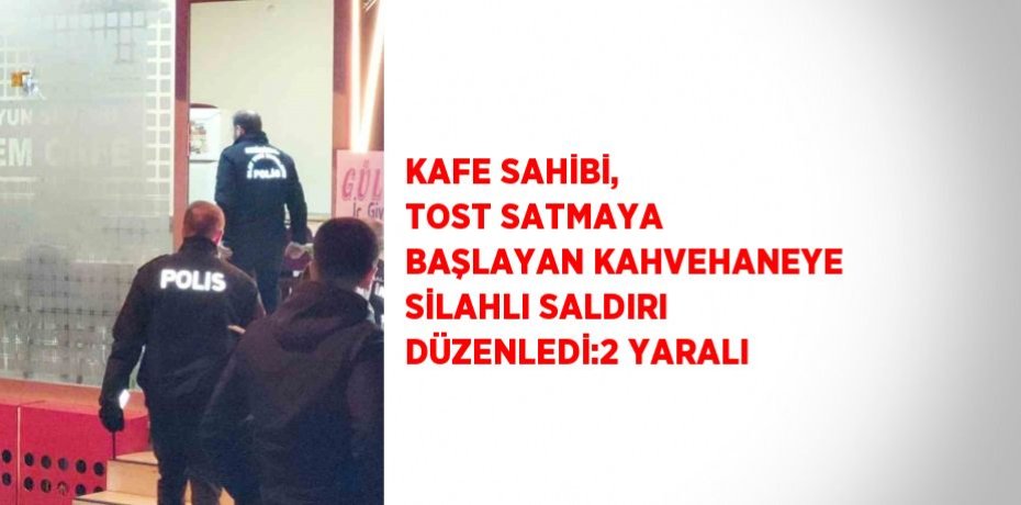 KAFE SAHİBİ, TOST SATMAYA BAŞLAYAN KAHVEHANEYE SİLAHLI SALDIRI DÜZENLEDİ:2 YARALI