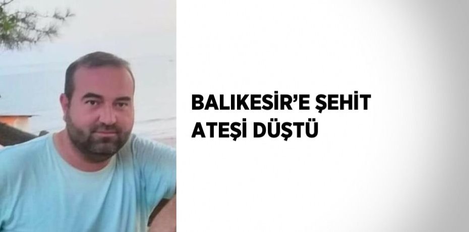 BALIKESİR’E ŞEHİT ATEŞİ DÜŞTÜ