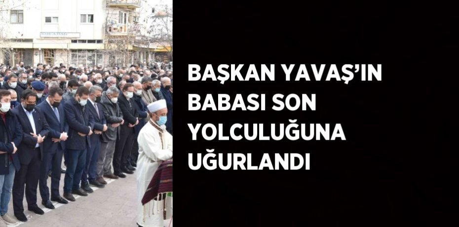 BAŞKAN YAVAŞ’IN BABASI SON YOLCULUĞUNA UĞURLANDI