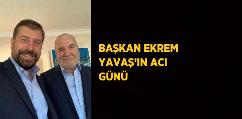 BAŞKAN EKREM YAVAŞ’IN ACI GÜNÜ