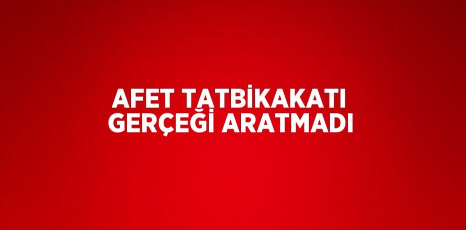 AFET TATBİKAKATI GERÇEĞİ ARATMADI
