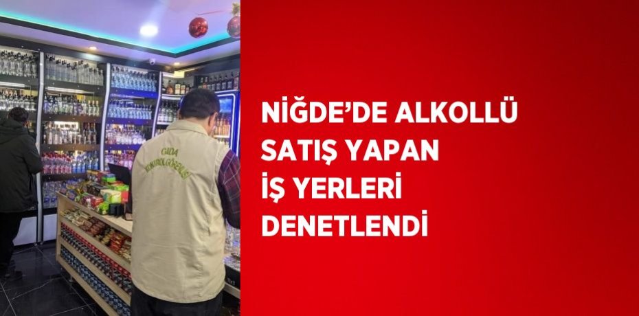 NİĞDE’DE ALKOLLÜ SATIŞ YAPAN İŞ YERLERİ DENETLENDİ