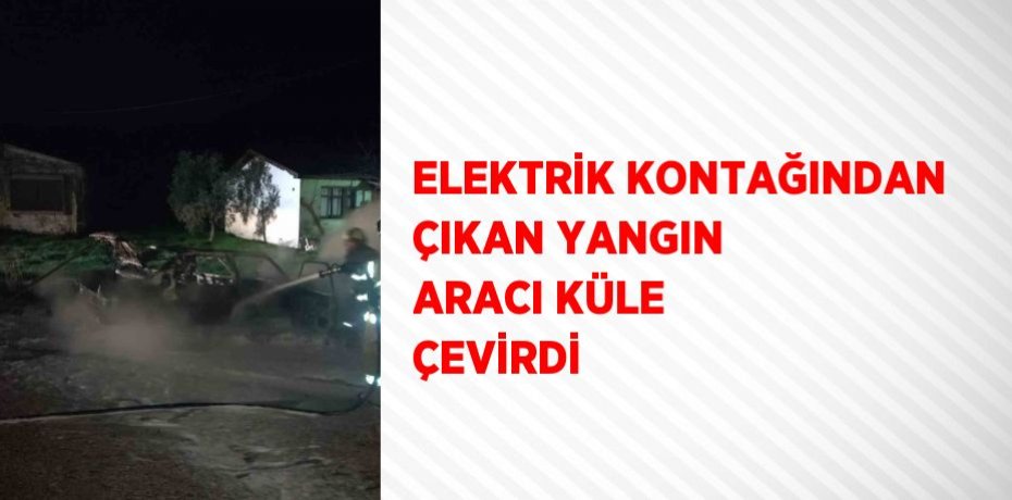 ELEKTRİK KONTAĞINDAN ÇIKAN YANGIN ARACI KÜLE ÇEVİRDİ