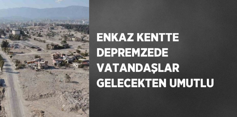 ENKAZ KENTTE DEPREMZEDE VATANDAŞLAR GELECEKTEN UMUTLU