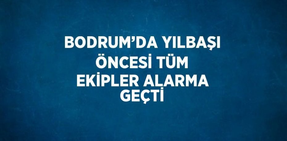 BODRUM’DA YILBAŞI ÖNCESİ TÜM EKİPLER ALARMA GEÇTİ