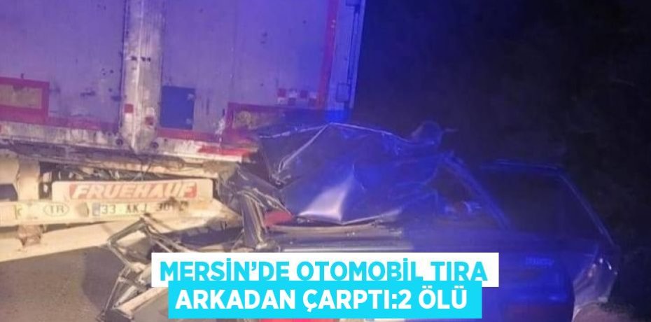 MERSİN’DE OTOMOBİL TIRA ARKADAN ÇARPTI:2 ÖLÜ