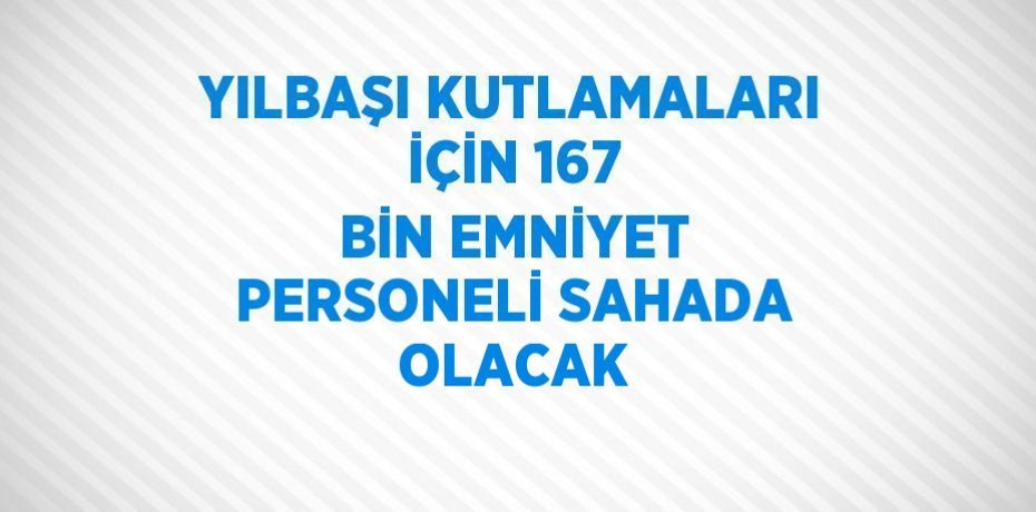 YILBAŞI KUTLAMALARI İÇİN 167 BİN EMNİYET PERSONELİ SAHADA OLACAK