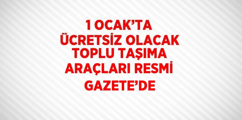 1 OCAK’TA ÜCRETSİZ OLACAK TOPLU TAŞIMA ARAÇLARI RESMİ GAZETE’DE