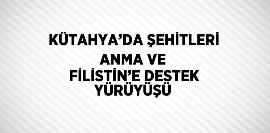 KÜTAHYA’DA ŞEHİTLERİ ANMA VE FİLİSTİN’E DESTEK YÜRÜYÜŞÜ