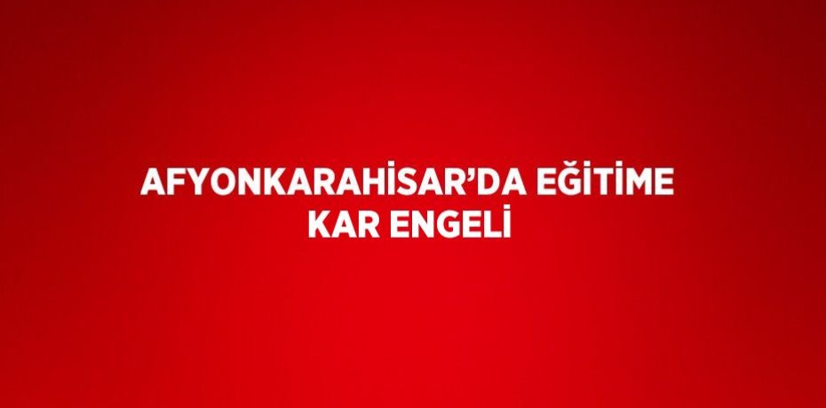 AFYONKARAHİSAR’DA EĞİTİME KAR ENGELİ