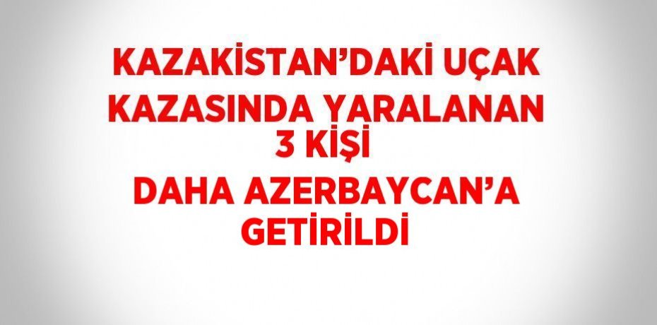 KAZAKİSTAN’DAKİ UÇAK KAZASINDA YARALANAN 3 KİŞİ DAHA AZERBAYCAN’A GETİRİLDİ