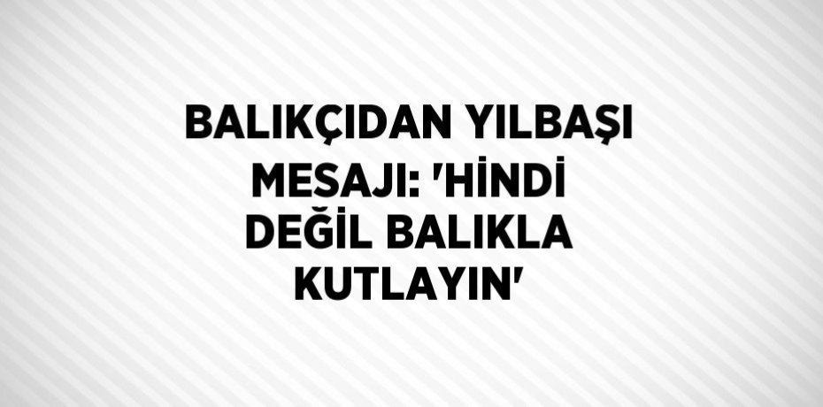 BALIKÇIDAN YILBAŞI MESAJI: 'HİNDİ DEĞİL BALIKLA KUTLAYIN'