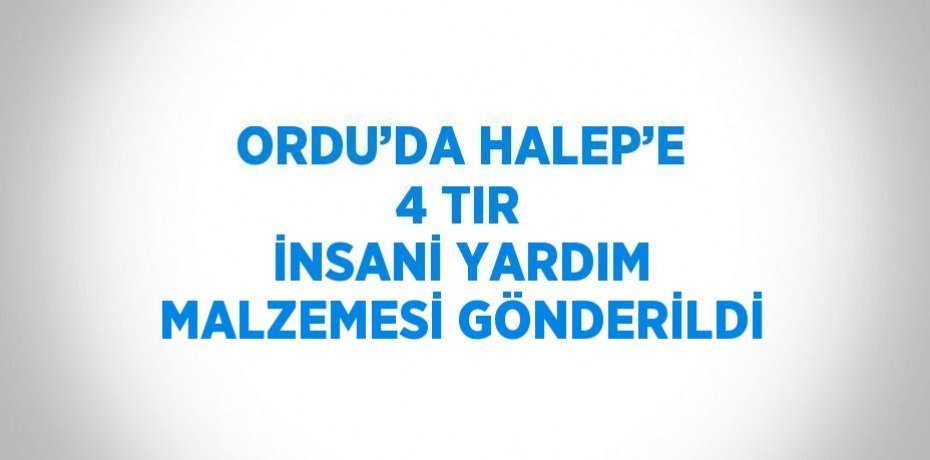 ORDU’DA HALEP’E 4 TIR İNSANİ YARDIM MALZEMESİ GÖNDERİLDİ