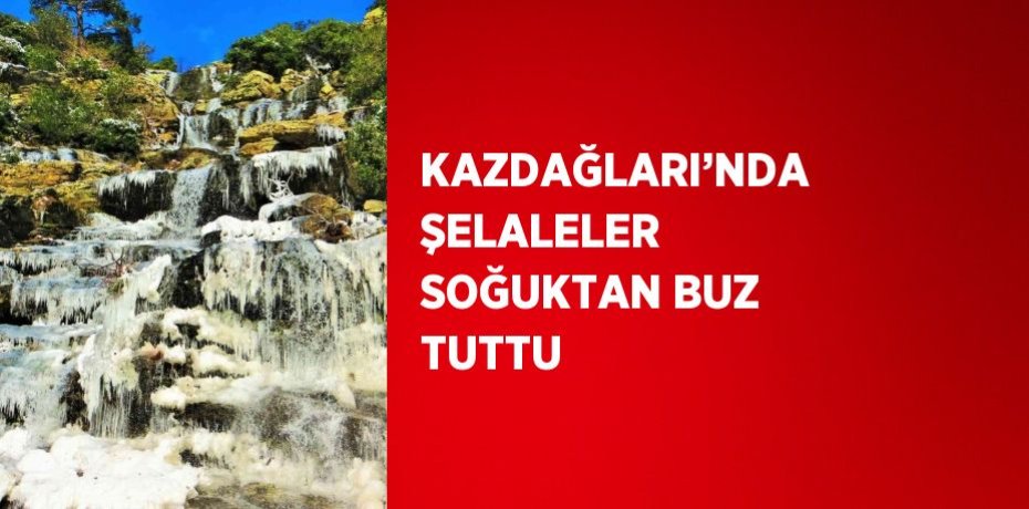KAZDAĞLARI’NDA ŞELALELER SOĞUKTAN BUZ TUTTU