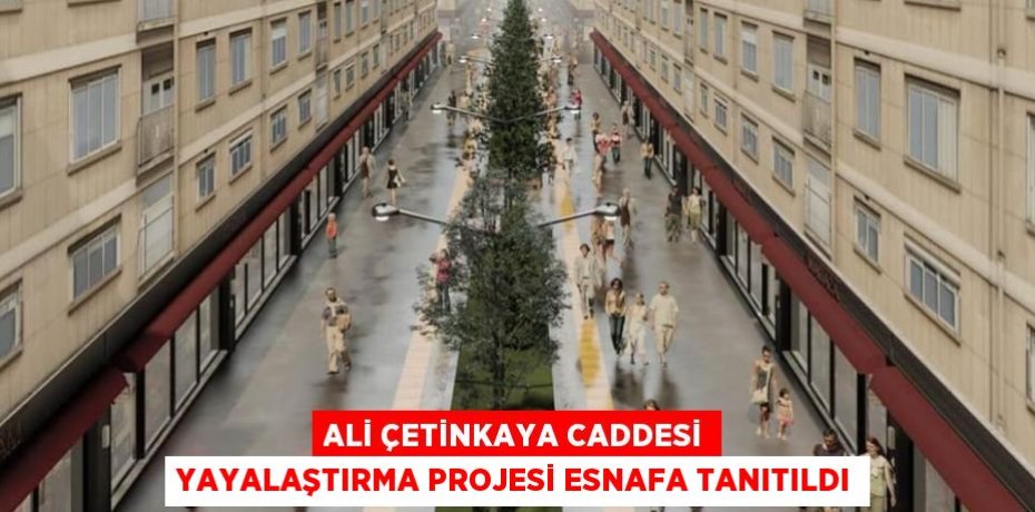 ALİ ÇETİNKAYA CADDESİ YAYALAŞTIRMA PROJESİ ESNAFA TANITILDI