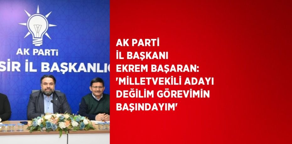 AK PARTİ İL BAŞKANI EKREM BAŞARAN: 'MİLLETVEKİLİ ADAYI DEĞİLİM GÖREVİMİN BAŞINDAYIM'