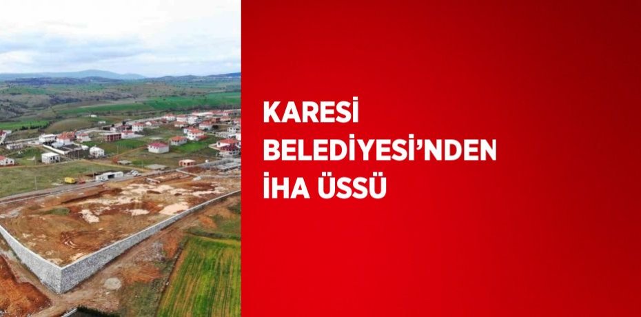 KARESİ BELEDİYESİ’NDEN İHA ÜSSÜ