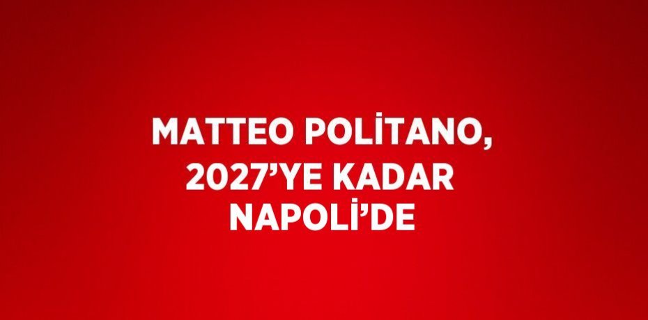MATTEO POLİTANO, 2027’YE KADAR NAPOLİ’DE